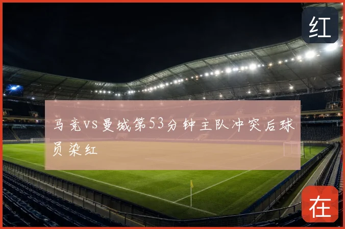 马竞vs曼城第53分钟主队冲突后球员染红