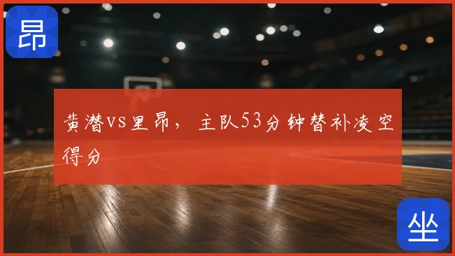 黄潜vs里昂,主队53分钟替补凌空得分