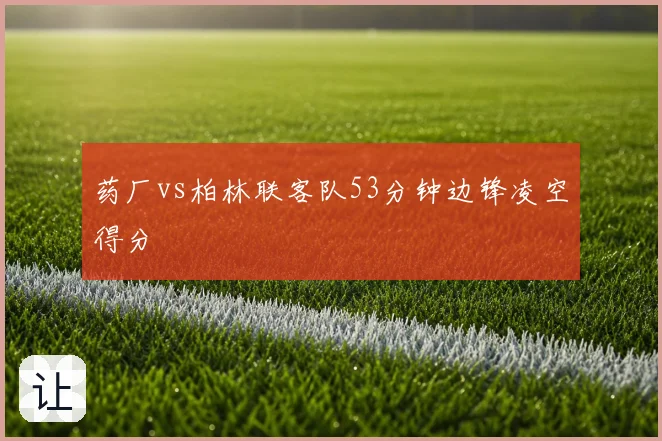 药厂vs柏林联客队53分钟边锋凌空得分