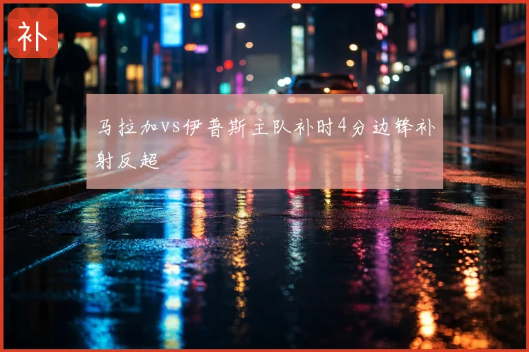 马拉加vs伊普斯主队补时4分边锋补射反超