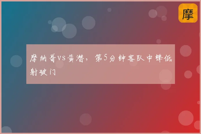 摩纳哥vs黄潜，第5分钟客队中锋低射破门