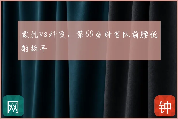 蒙扎vs科莫,第69分钟客队前腰低射扳平